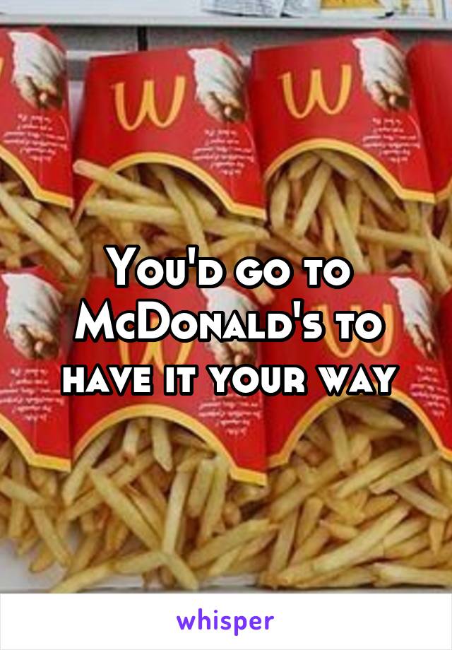 You'd go to McDonald's to have it your way