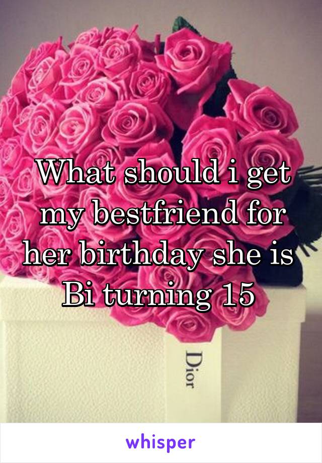 What should i get my bestfriend for her birthday she is  Bi turning 15 