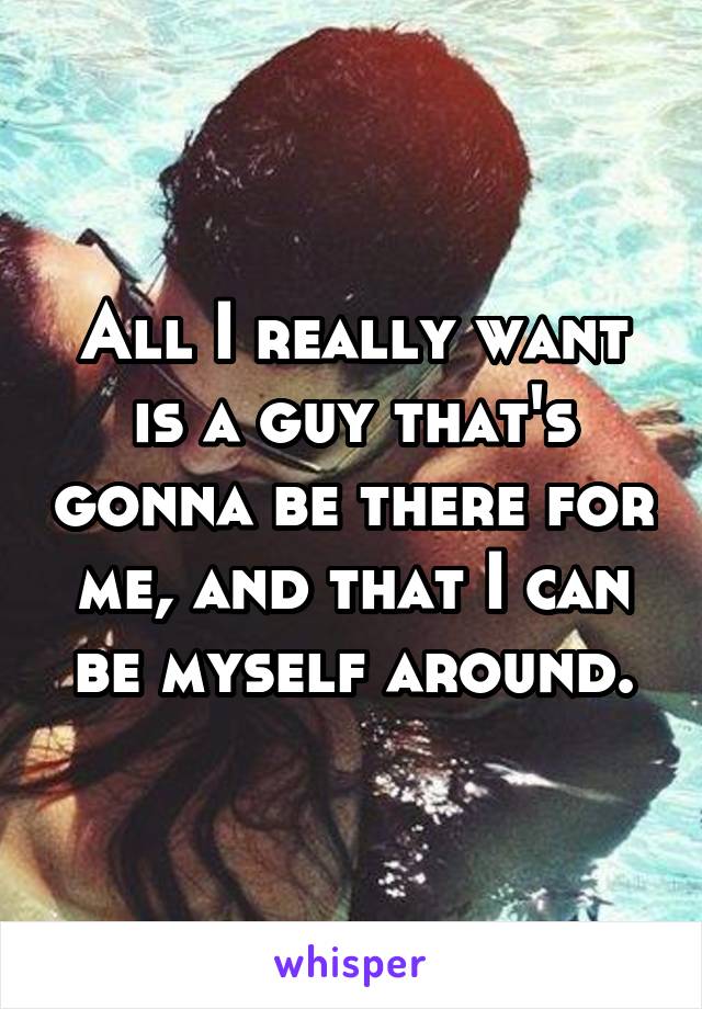 All I really want is a guy that's gonna be there for me, and that I can be myself around.