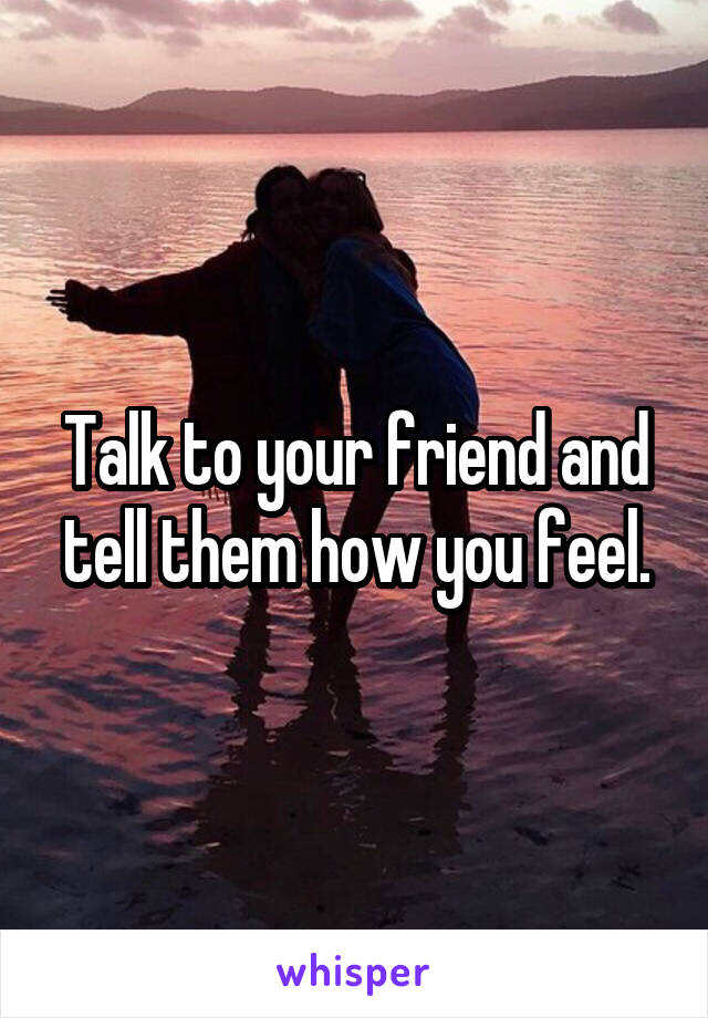 Talk to your friend and tell them how you feel.