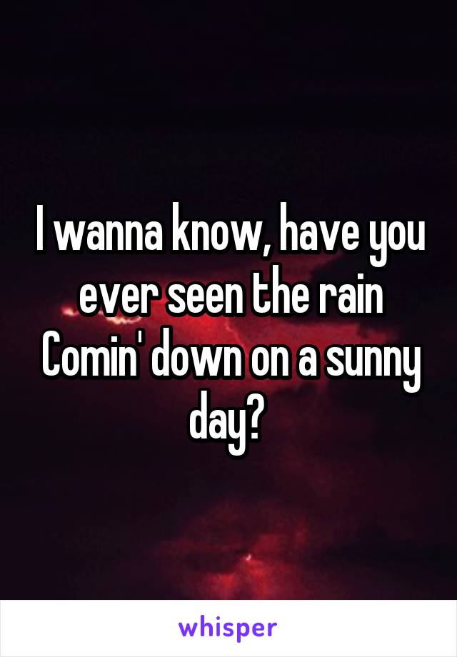 I wanna know, have you ever seen the rain
Comin' down on a sunny day? 