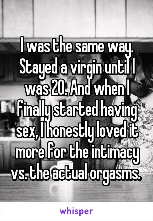 I was the same way. Stayed a virgin until I was 20. And when I finally started having sex, I honestly loved it more for the intimacy vs. the actual orgasms. 