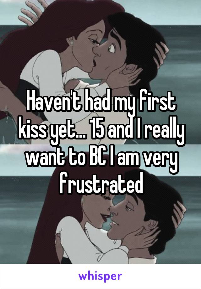 Haven't had my first kiss yet... 15 and I really want to BC I am very frustrated