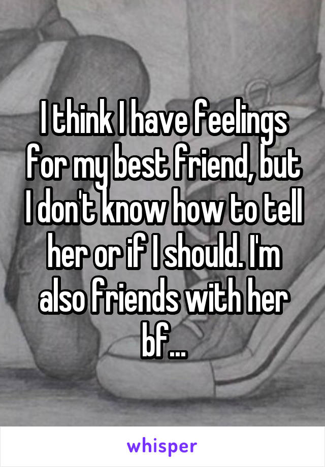 I think I have feelings for my best friend, but I don't know how to tell her or if I should. I'm also friends with her bf...