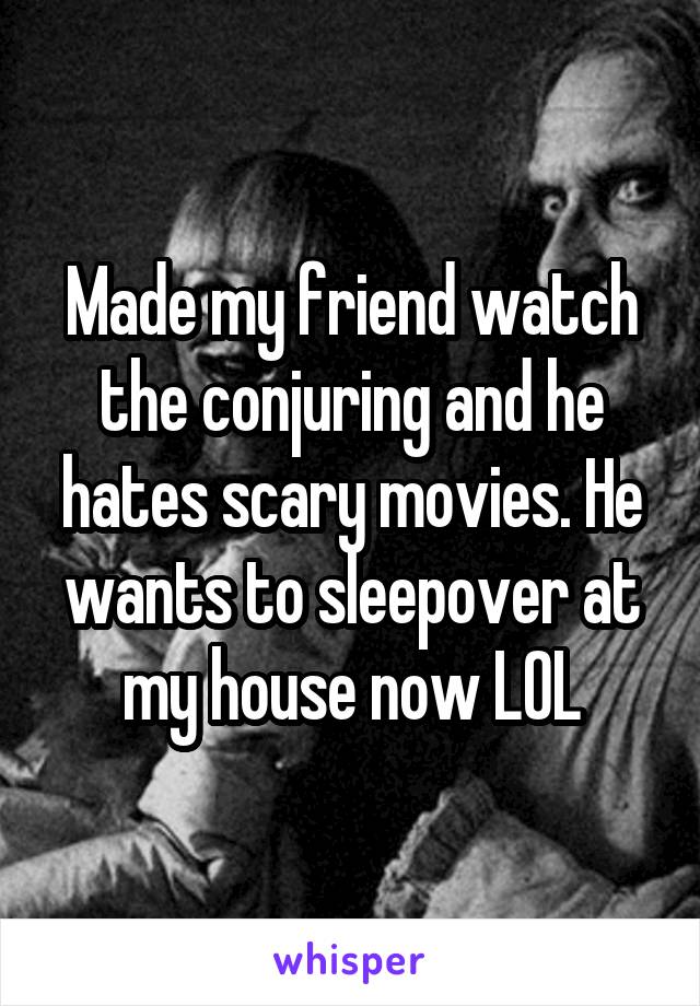 Made my friend watch the conjuring and he hates scary movies. He wants to sleepover at my house now LOL