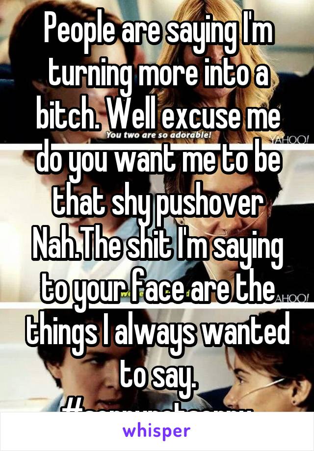 People are saying I'm turning more into a bitch. Well excuse me do you want me to be that shy pushover Nah.The shit I'm saying to your face are the things I always wanted to say.
#sorrynotsorry 