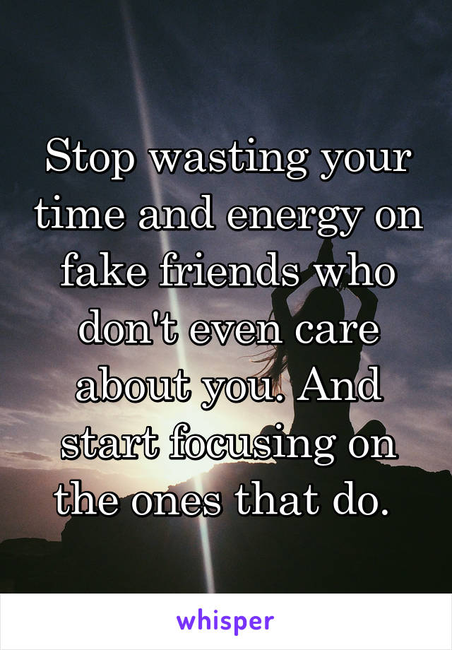 Stop wasting your time and energy on fake friends who don't even care about you. And start focusing on the ones that do. 