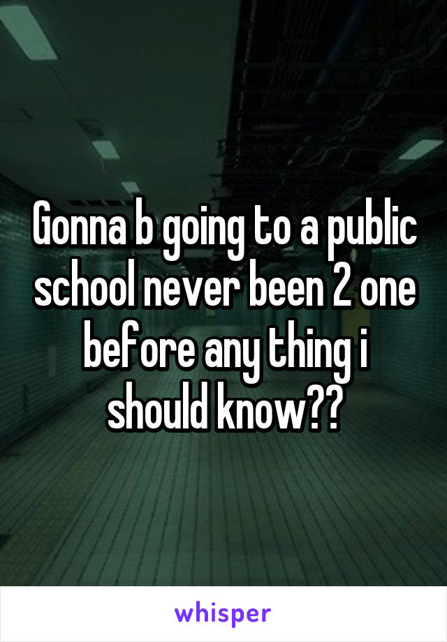 Gonna b going to a public school never been 2 one before any thing i should know??