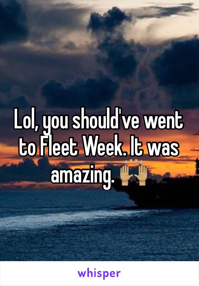 Lol, you should've went to Fleet Week. It was amazing. 🙌🏽