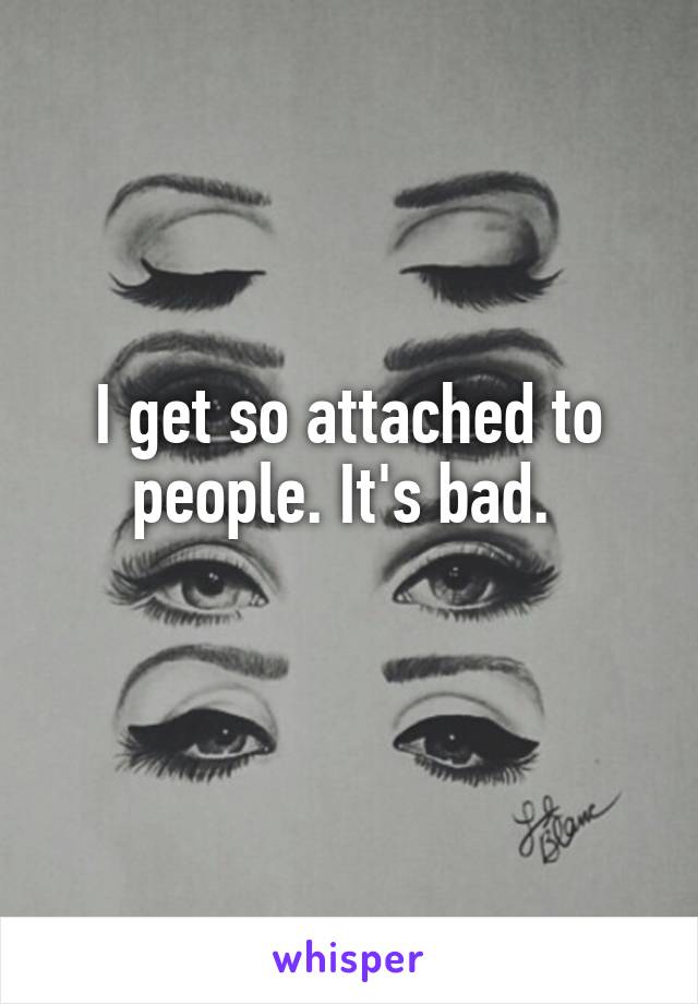 I get so attached to people. It's bad. 
