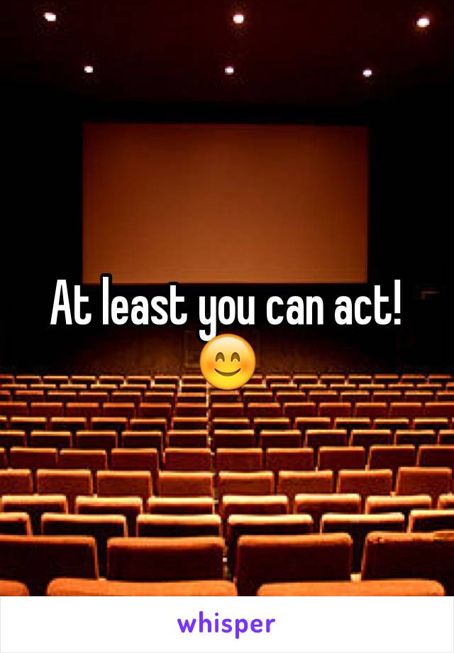 At least you can act! 😊