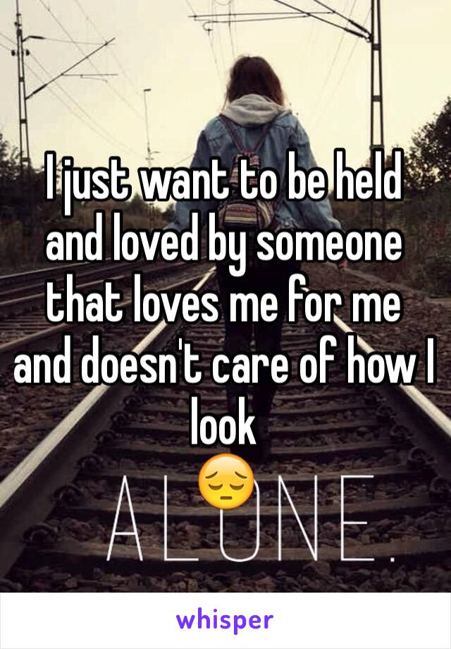 I just want to be held and loved by someone that loves me for me and doesn't care of how I look
😔