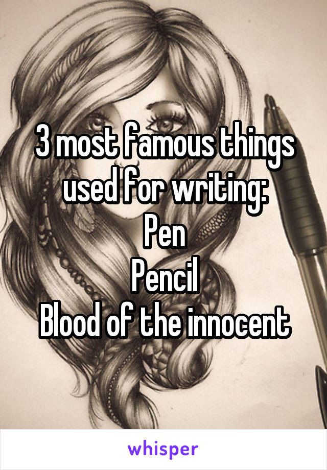 3 most famous things used for writing:
Pen
Pencil
Blood of the innocent