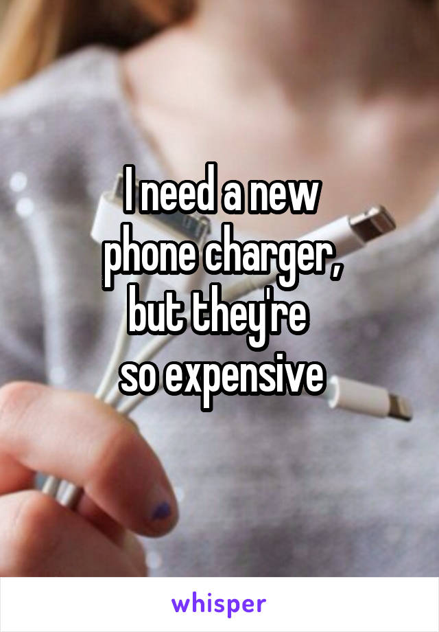 I need a new
phone charger,
but they're 
so expensive
