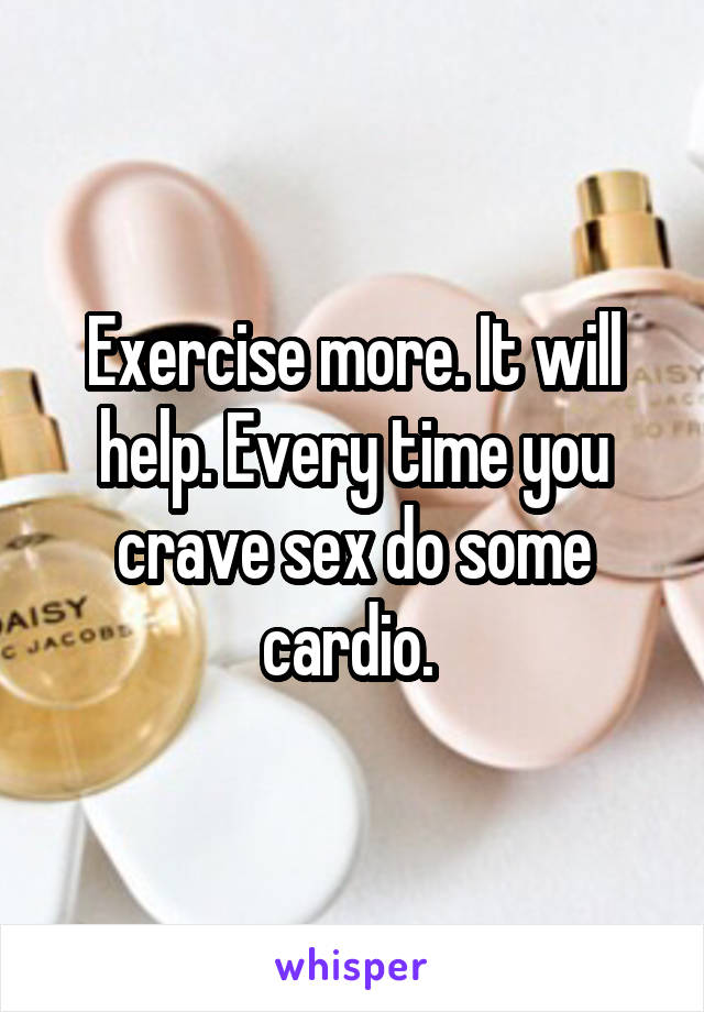 Exercise more. It will help. Every time you crave sex do some cardio. 