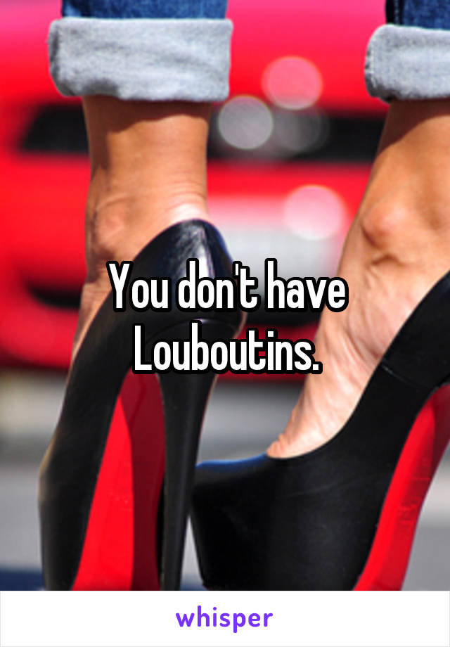 You don't have Louboutins.