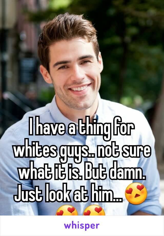 I have a thing for whites guys.. not sure what it is. But damn. Just look at him...😍😍😍 