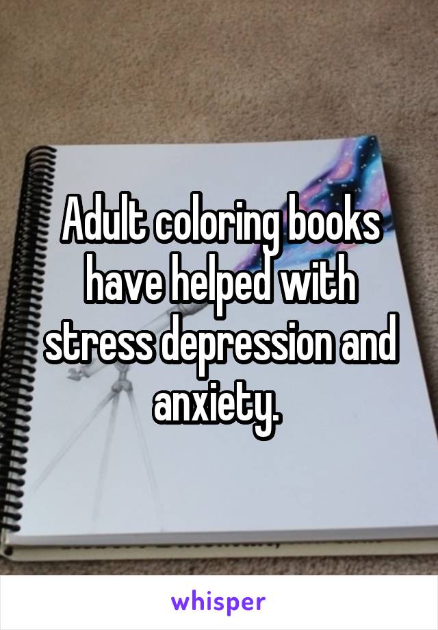 Adult coloring books have helped with stress depression and anxiety. 