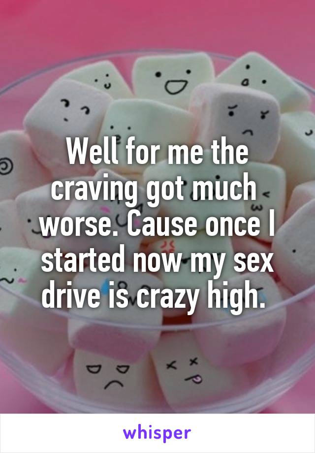 Well for me the craving got much  worse. Cause once I started now my sex drive is crazy high. 