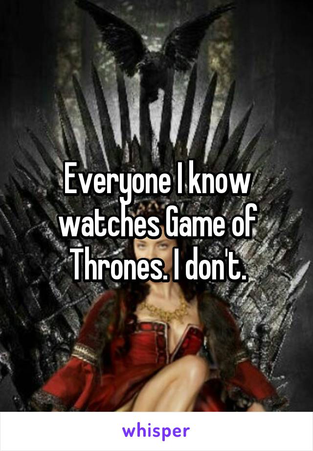 Everyone I know watches Game of Thrones. I don't.