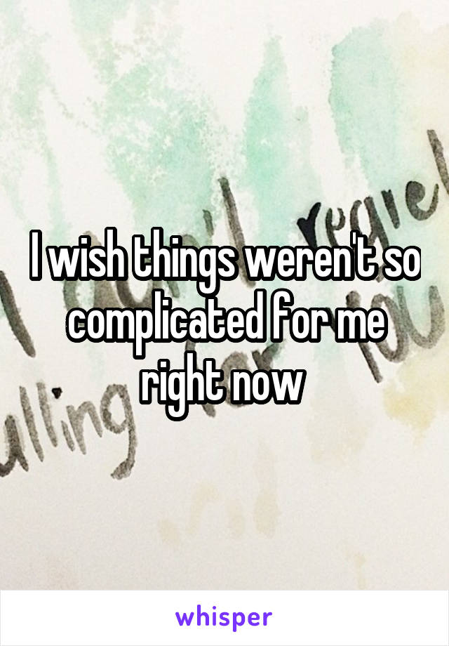 I wish things weren't so complicated for me right now 