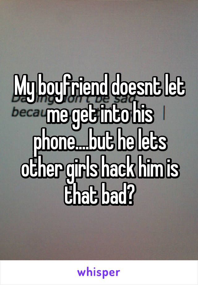 My boyfriend doesnt let me get into his phone....but he lets other girls hack him is that bad?