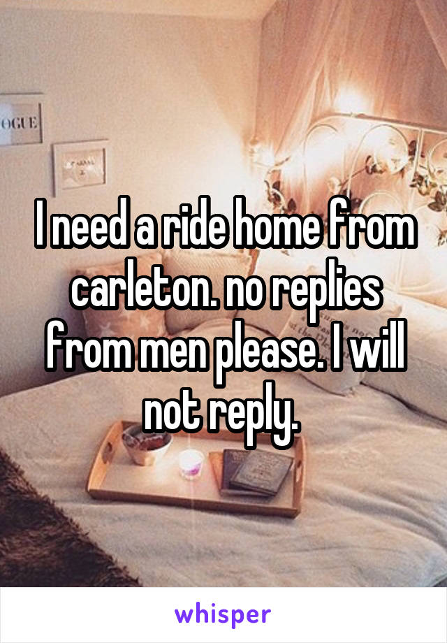 I need a ride home from carleton. no replies from men please. I will not reply. 