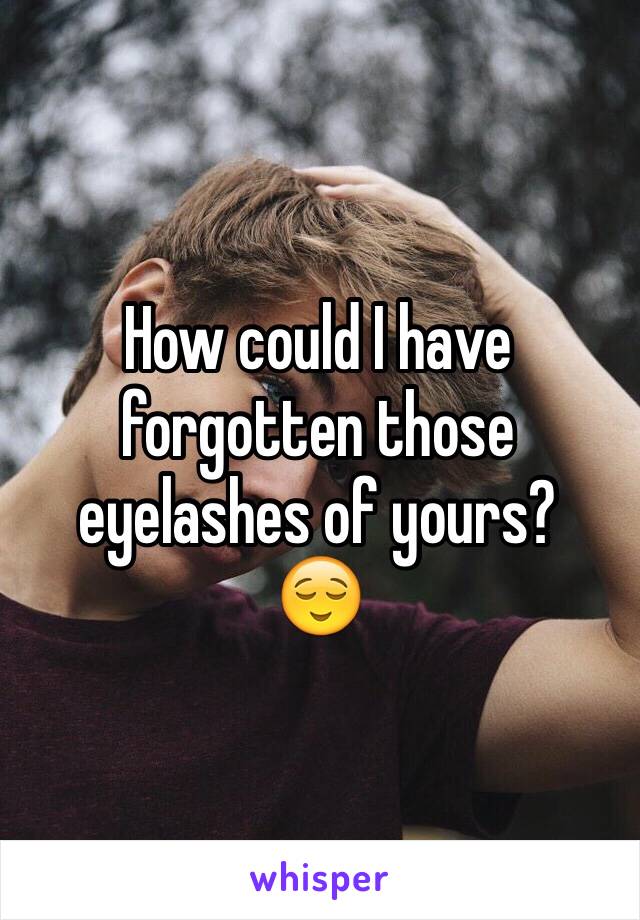 How could I have forgotten those eyelashes of yours?
😌