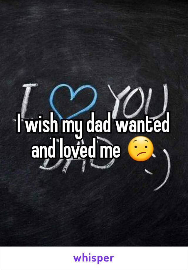 I wish my dad wanted and loved me 😕