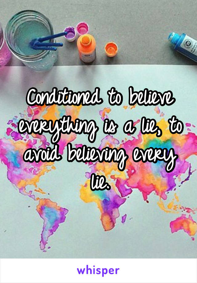 Conditioned to believe everything is a lie, to avoid believing every lie.