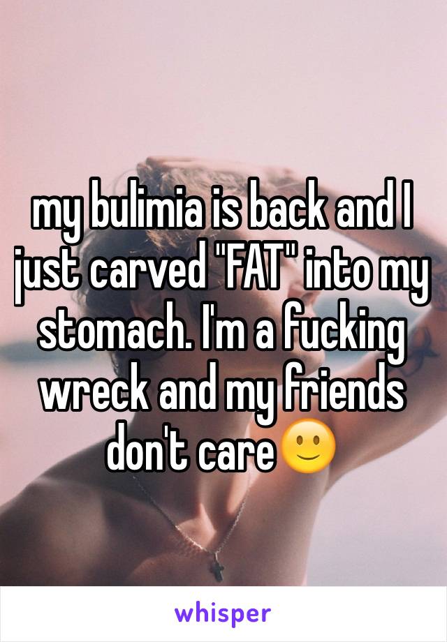 my bulimia is back and I just carved "FAT" into my stomach. I'm a fucking wreck and my friends don't care🙂