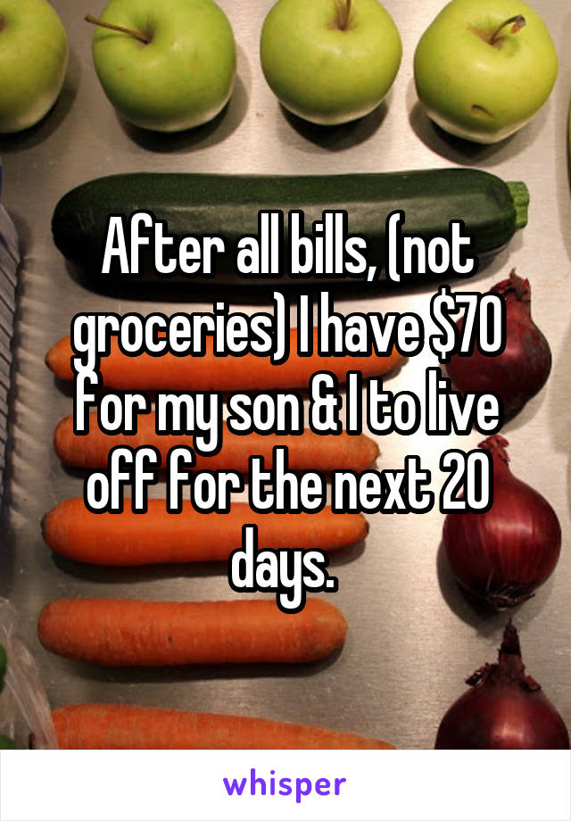 After all bills, (not groceries) I have $70 for my son & I to live off for the next 20 days. 