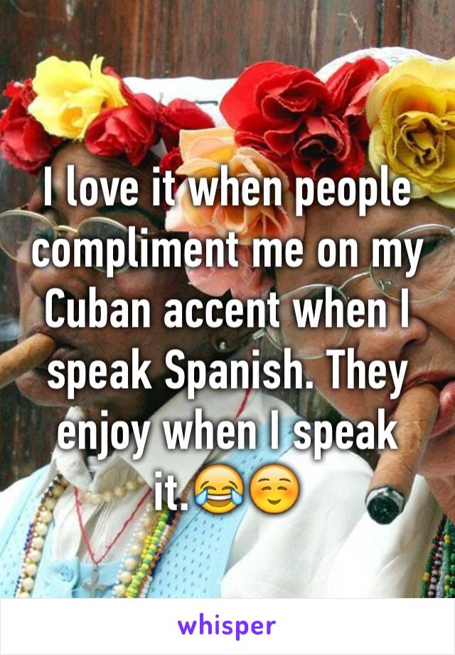 I love it when people compliment me on my Cuban accent when I speak Spanish. They enjoy when I speak it.😂☺️