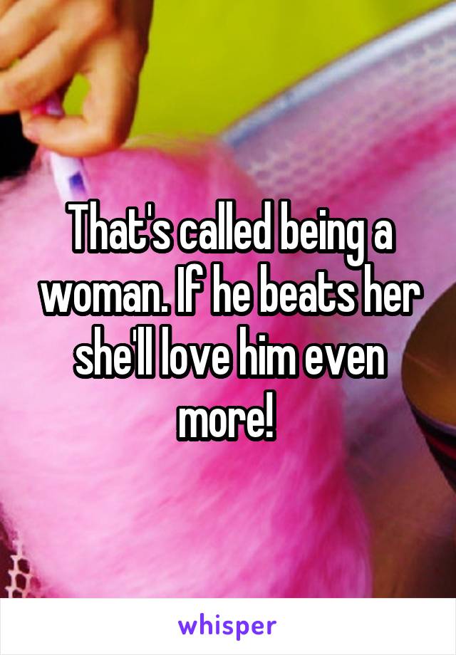 That's called being a woman. If he beats her she'll love him even more! 