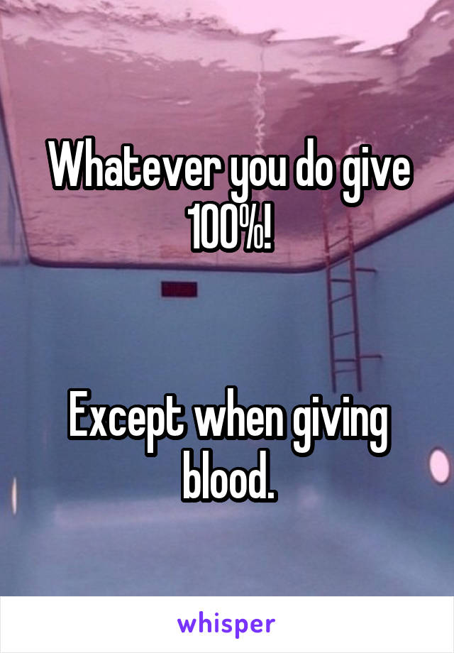 Whatever you do give 100%!


Except when giving blood.