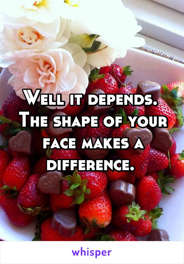 Well it depends. 
The shape of your face makes a difference. 