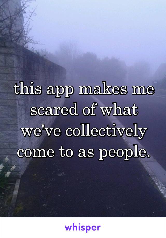 this app makes me scared of what we've collectively come to as people.