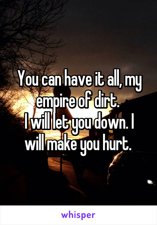 You can have it all, my empire of dirt. 
I will let you down. I will make you hurt. 