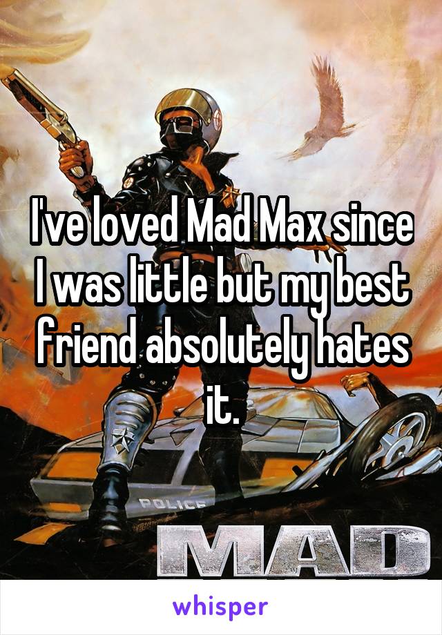 I've loved Mad Max since I was little but my best friend absolutely hates it.