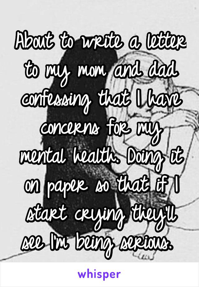 About to write a letter to my mom and dad confessing that I have concerns for my mental health. Doing it on paper so that if I start crying they'll see I'm being serious. 