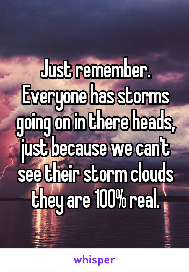 Just remember. Everyone has storms going on in there heads, just because we can't see their storm clouds they are 100% real.