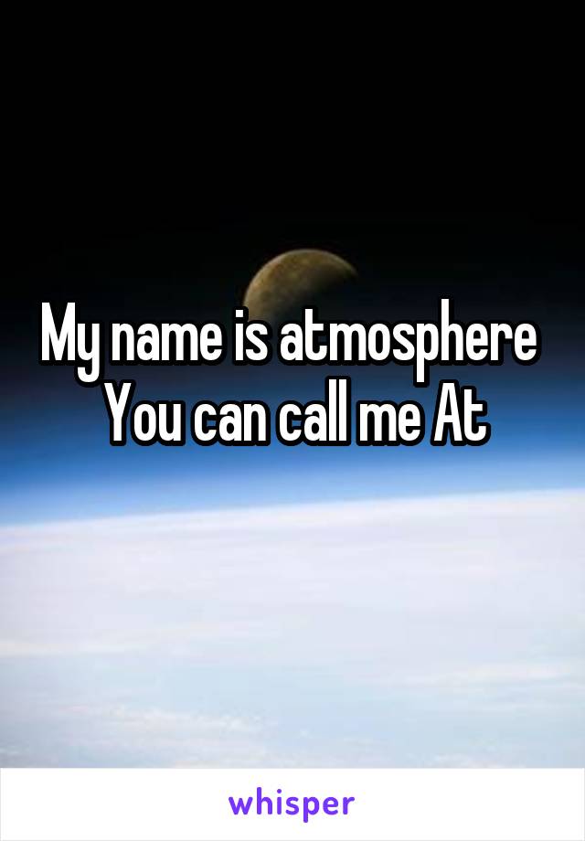 My name is atmosphere 
You can call me At
