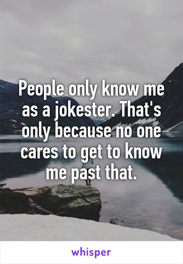 People only know me as a jokester. That's only because no one cares to get to know me past that.