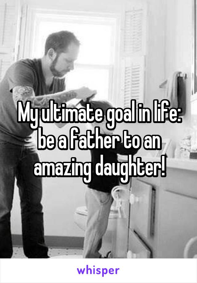 My ultimate goal in life: be a father to an amazing daughter!