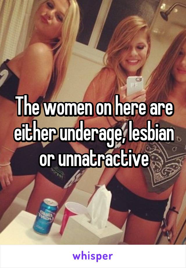 The women on here are either underage, lesbian or unnatractive