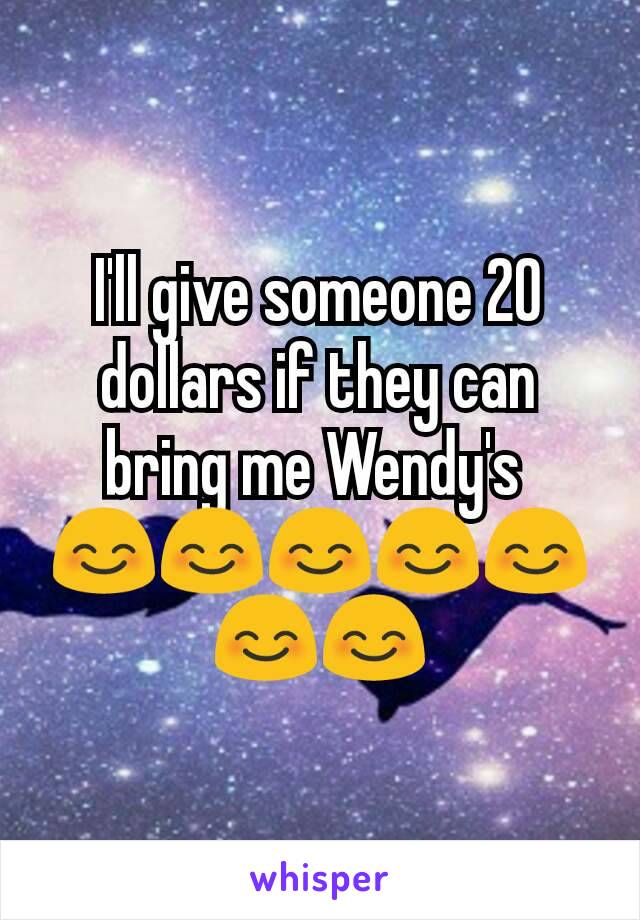 I'll give someone 20 dollars if they can bring me Wendy's 
😊😊😊😊😊😊😊