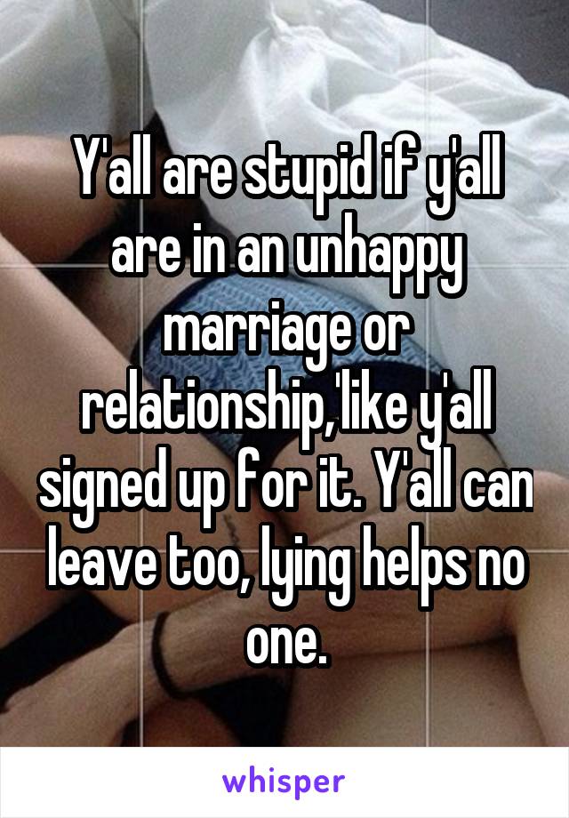 Y'all are stupid if y'all are in an unhappy marriage or relationship,'like y'all signed up for it. Y'all can leave too, lying helps no one.