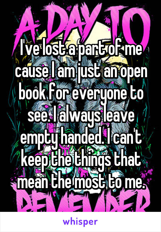 I've lost a part of me cause I am just an open book for everyone to see. I always leave empty handed. I can't keep the things that mean the most to me.