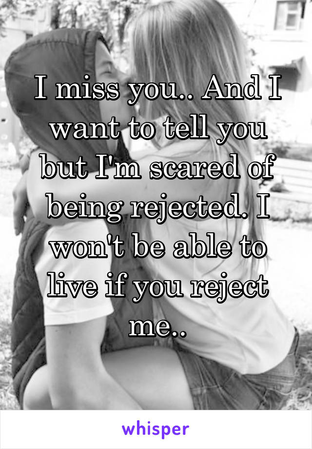 I miss you.. And I want to tell you but I'm scared of being rejected. I won't be able to live if you reject me..
