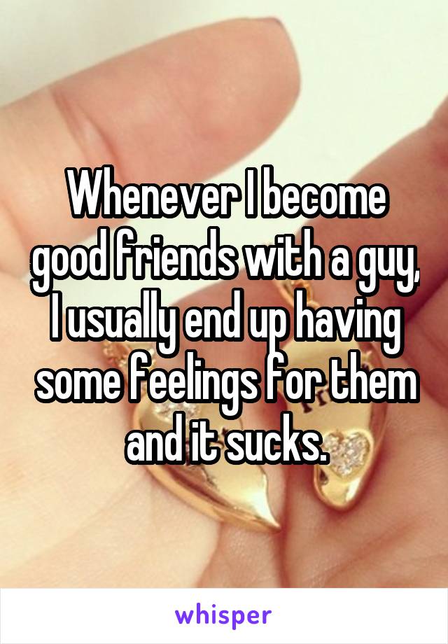 Whenever I become good friends with a guy, I usually end up having some feelings for them and it sucks.